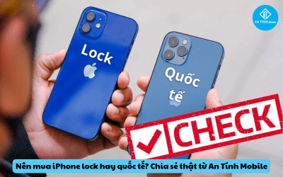 Nên mua iPhone lock hay quốc tế? Chia sẻ thật từ An Tính Mobile