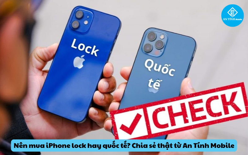 Nên mua iPhone lock hay quốc tế Chia sẻ thật từ An Tính Mobile Có nên mua iPhone lock hay quốc tế không?
