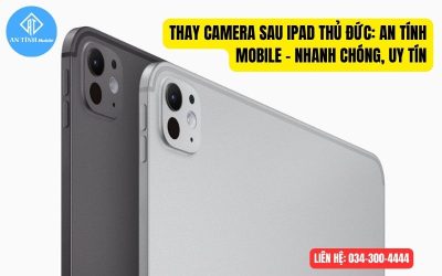 Thay cam sau iPad Thủ Đức: An Tính Mobile – Nhanh chóng, Uy tín
