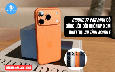 iPhone 17 Pro Max có đáng lên đời không? Trải nghiệm thực tế & ưu đãi tại An Tính Mobile