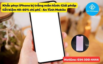 Khắc phục iPhone bị trắng màn hình: Giải pháp tiết kiệm 40–60% chi phí – An Tính Mobile