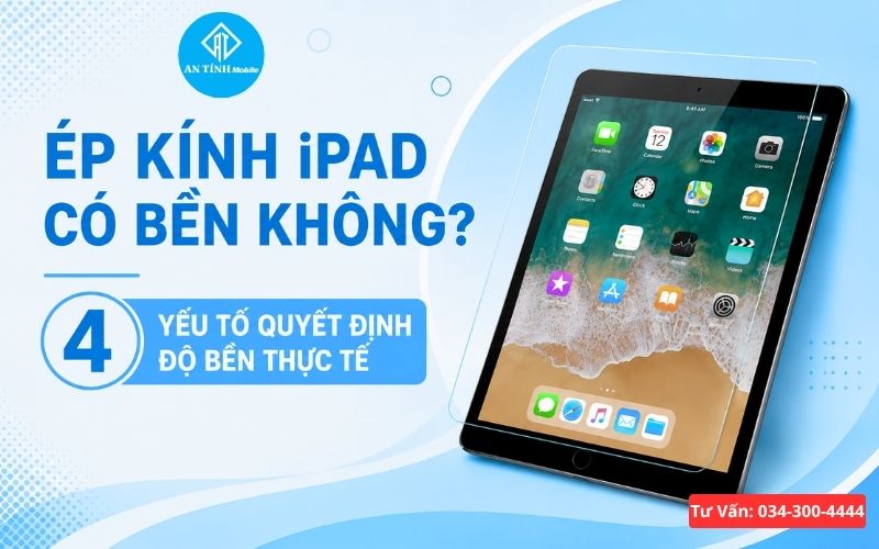 Ép Kính iPad Có Bền Không? 4 Yếu Tố Quyết Định Độ Bền Thực Tế – An Tính Mobile