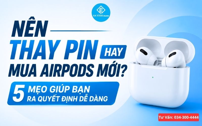 Nên thay pin hay mua AirPods mới? 5 Mẹo giúp bạn nhận biết điều này từ An Tính Mobile