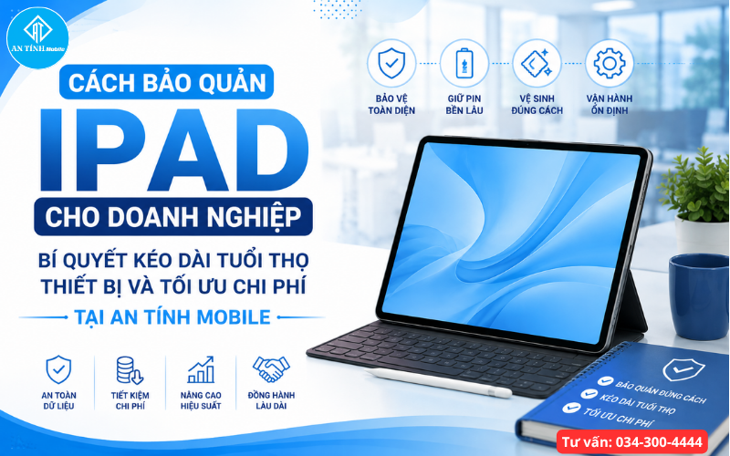 Cách Bảo Quản iPad Cho Doanh Nghiệp Tối Ưu Chi Phí | An Tính Mobile
