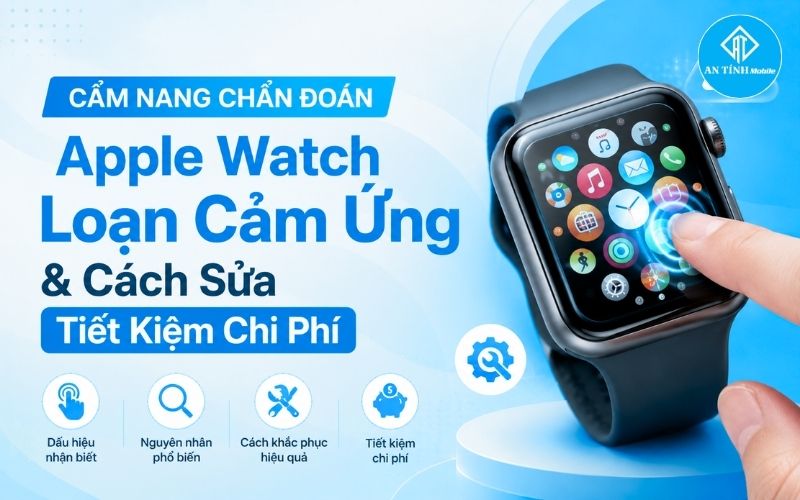 Cẩm nang chẩn đoán Apple Watch loạn cảm ứng và phương án sửa chữa tiết kiệm chi phí tại An Tính Mobile Thủ Đức.